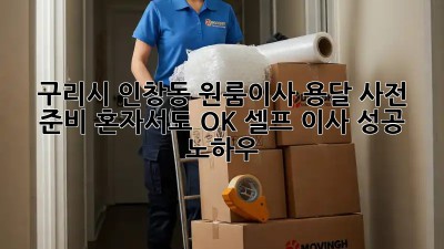 구리시 인창동 원룸이사 용달 사전 준비: 혼자서도 OK! 셀프 이사 성공 노하우 💯